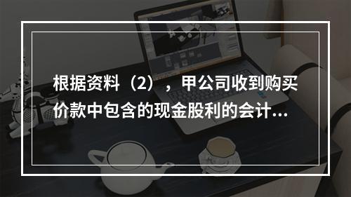 根据资料（2），甲公司收到购买价款中包含的现金股利的会计分录