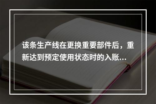 该条生产线在更换重要部件后，重新达到预定使用状态时的入账价值