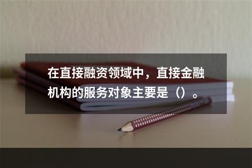 在直接融资领域中，直接金融机构的服务对象主要是（）。