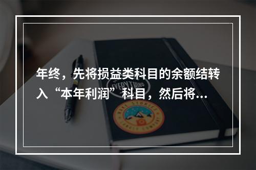 年终，先将损益类科目的余额结转入“本年利润”科目，然后将“本