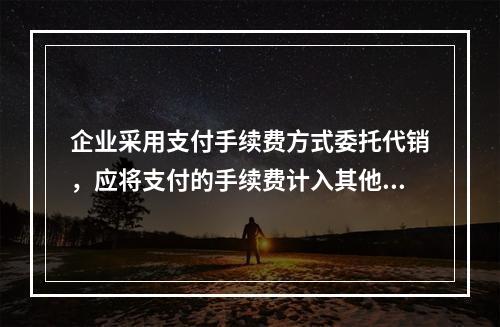 企业采用支付手续费方式委托代销，应将支付的手续费计入其他业务