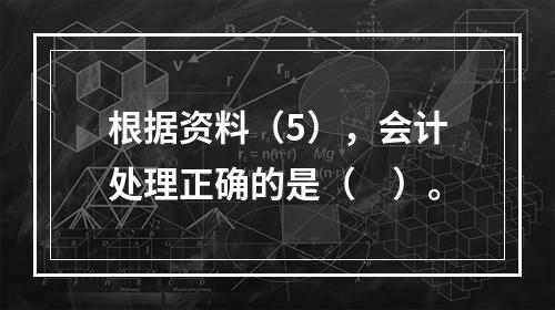 根据资料（5），会计处理正确的是（　）。