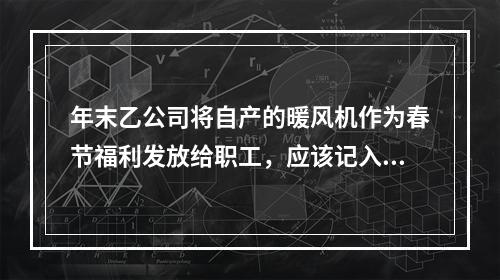 年末乙公司将自产的暖风机作为春节福利发放给职工，应该记入“应