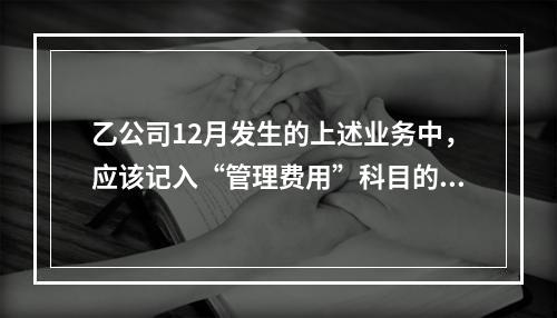 乙公司12月发生的上述业务中，应该记入“管理费用”科目的金额