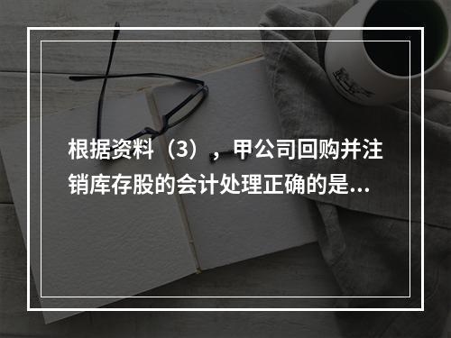 根据资料（3），甲公司回购并注销库存股的会计处理正确的是（　