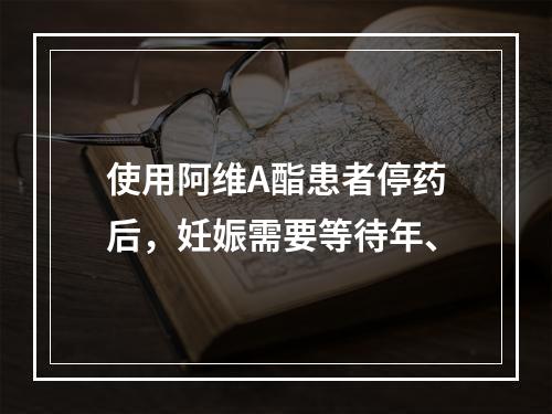 使用阿维A酯患者停药后，妊娠需要等待年、