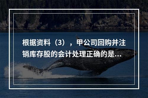 根据资料（3），甲公司回购并注销库存股的会计处理正确的是（　