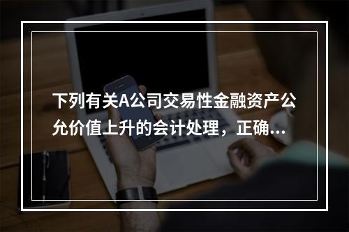 下列有关A公司交易性金融资产公允价值上升的会计处理，正确的是