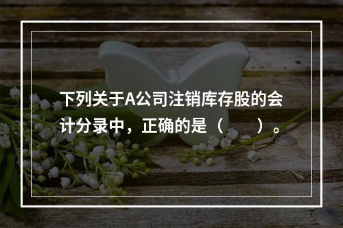 下列关于A公司注销库存股的会计分录中，正确的是（　　）。