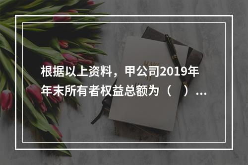 根据以上资料，甲公司2019年年末所有者权益总额为（　）万元