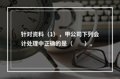 针对资料（1），甲公司下列会计处理中正确的是（　　）。