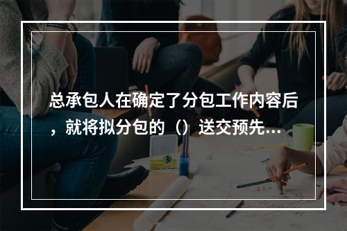 总承包人在确定了分包工作内容后，就将拟分包的（）送交预先选定