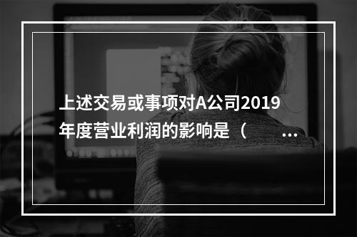 上述交易或事项对A公司2019年度营业利润的影响是（　　）万