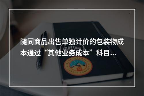 随同商品出售单独计价的包装物成本通过“其他业务成本”科目核算