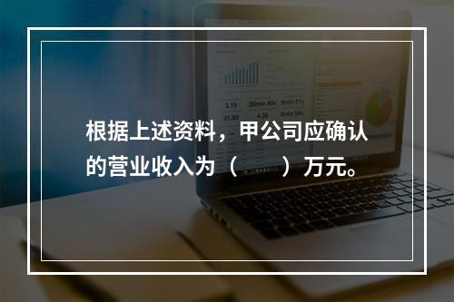 根据上述资料，甲公司应确认的营业收入为（　　）万元。