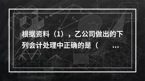 根据资料（1），乙公司做出的下列会计处理中正确的是（　　）。