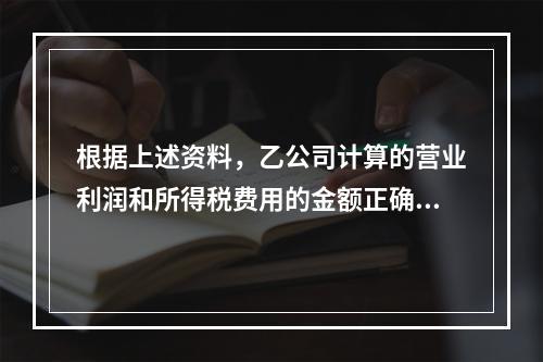 根据上述资料，乙公司计算的营业利润和所得税费用的金额正确的是