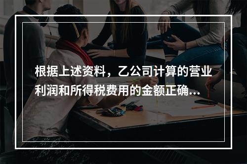 根据上述资料，乙公司计算的营业利润和所得税费用的金额正确的是