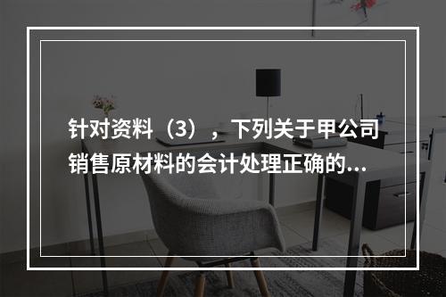 针对资料（3），下列关于甲公司销售原材料的会计处理正确的是（