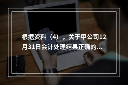 根据资料（4），关于甲公司12月31日会计处理结果正确的是（