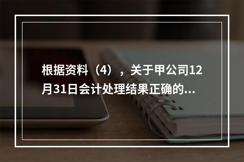 根据资料（4），关于甲公司12月31日会计处理结果正确的是（