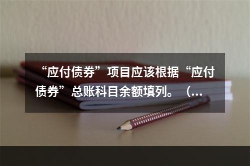 “应付债券”项目应该根据“应付债券”总账科目余额填列。（　）