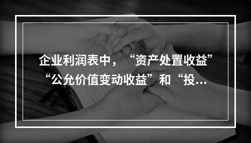 企业利润表中，“资产处置收益”“公允价值变动收益”和“投资收