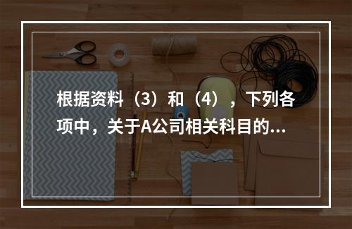 根据资料（3）和（4），下列各项中，关于A公司相关科目的会计