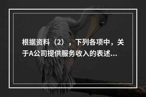 根据资料（2），下列各项中，关于A公司提供服务收入的表述正确