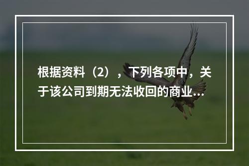 根据资料（2），下列各项中，关于该公司到期无法收回的商业承兑