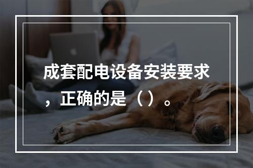 成套配电设备安装要求，正确的是（ ）。