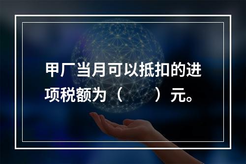 甲厂当月可以抵扣的进项税额为（　　）元。