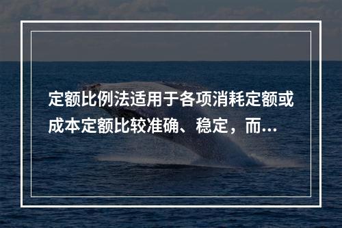 定额比例法适用于各项消耗定额或成本定额比较准确、稳定，而且各