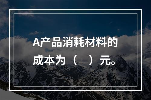 A产品消耗材料的成本为（　）元。