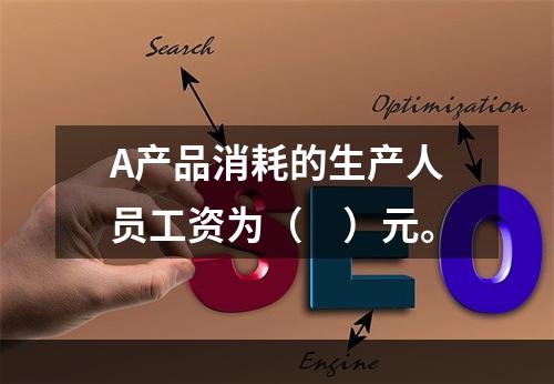 A产品消耗的生产人员工资为（　）元。