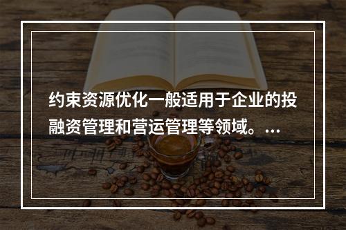 约束资源优化一般适用于企业的投融资管理和营运管理等领域。（　