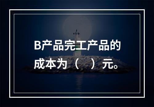 B产品完工产品的成本为（　）元。