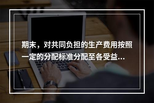 期末，对共同负担的生产费用按照一定的分配标准分配至各受益对象