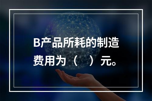 B产品所耗的制造费用为（　）元。