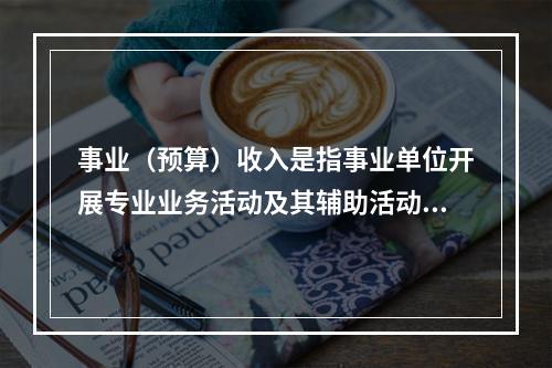 事业（预算）收入是指事业单位开展专业业务活动及其辅助活动实现