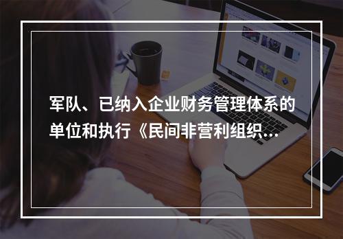 军队、已纳入企业财务管理体系的单位和执行《民间非营利组织会计