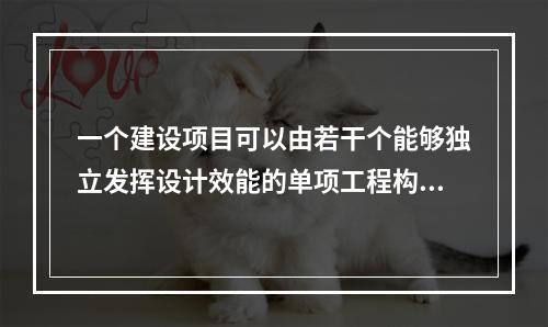 一个建设项目可以由若干个能够独立发挥设计效能的单项工程构成，