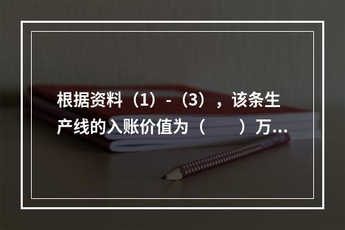 根据资料（1）-（3），该条生产线的入账价值为（　　）万元。