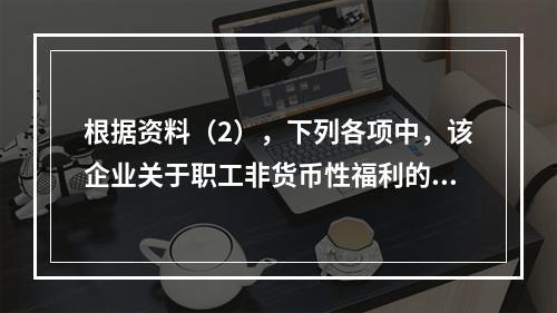 根据资料（2），下列各项中，该企业关于职工非货币性福利的处理