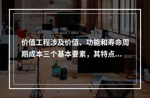 价值工程涉及价值、功能和寿命周期成本三个基本要素，其特点包括