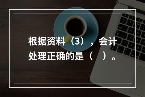 根据资料（3），会计处理正确的是（　）。