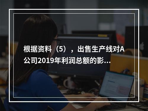 根据资料（5），出售生产线对A公司2019年利润总额的影响金