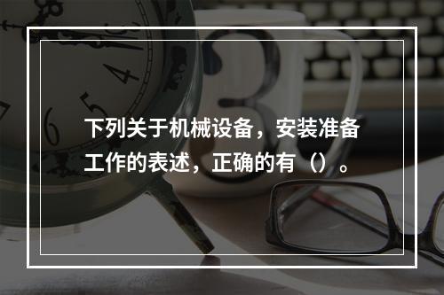 下列关于机械设备，安装准备工作的表述，正确的有（）。