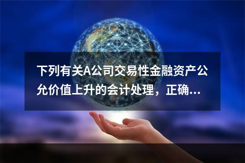 下列有关A公司交易性金融资产公允价值上升的会计处理，正确的是