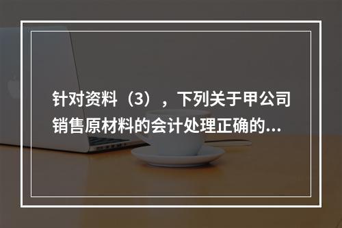 针对资料（3），下列关于甲公司销售原材料的会计处理正确的是（